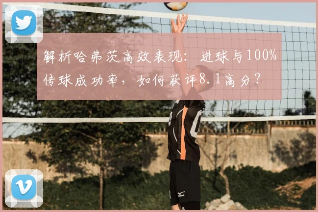 解析哈弗茨高效表现：进球与100%传球成功率，如何获评8.1高分？