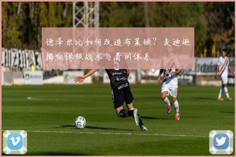 德泽尔比如何改造布莱顿？麦迪逊揭秘保级战术与青训体系