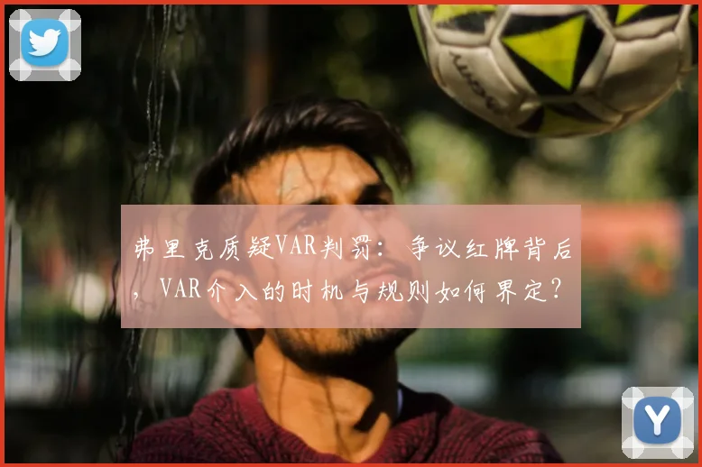 弗里克质疑VAR判罚：争议红牌背后，VAR介入的时机与规则如何界定？