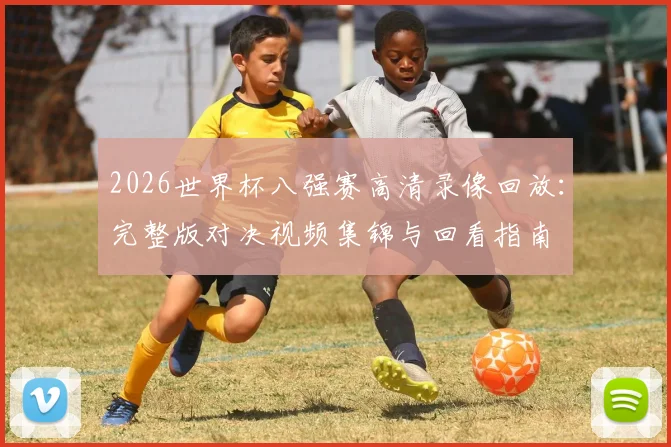 2026世界杯八强赛高清录像回放：完整版对决视频集锦与回看指南
