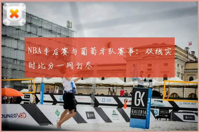 NBA季后赛与葡萄牙队赛事:双线实时比分一网打尽