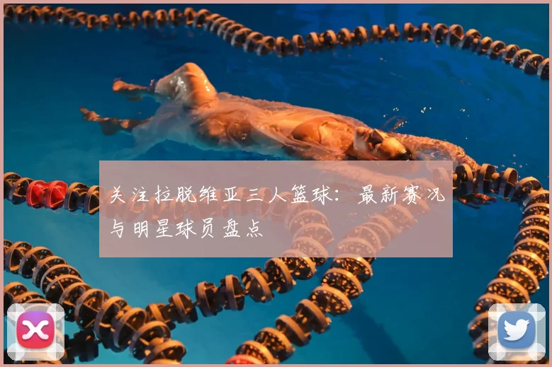 关注拉脱维亚三人篮球：最新赛况与明星球员盘点