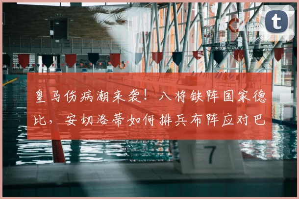皇马伤病潮来袭！八将缺阵国家德比，安切洛蒂如何排兵布阵应对巴萨？