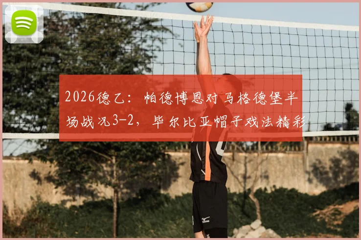 2026德乙：帕德博恩对马格德堡半场战况3-2，毕尔比亚帽子戏法精彩回放与集锦，附乌科夫斯基进球解析