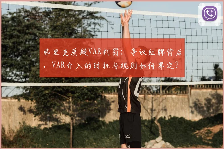 弗里克质疑VAR判罚：争议红牌背后，VAR介入的时机与规则如何界定？