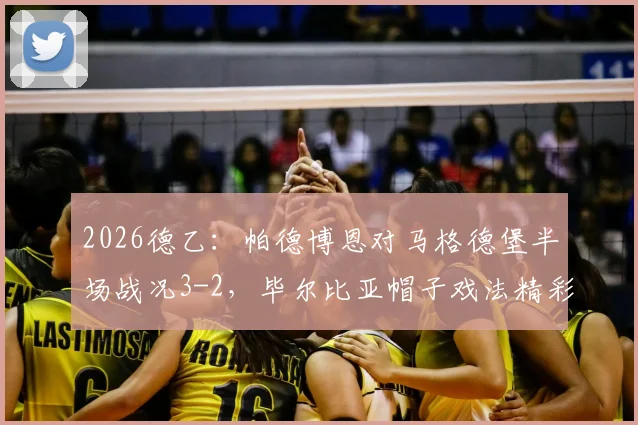 2026德乙:帕德博恩对马格德堡半场战况3-2,毕尔比亚帽子戏法精彩回放与集锦,附乌科夫斯基进球解析