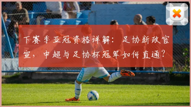 下赛季亚冠资格详解：足协新政官宣，中超与足协杯冠军如何直通？名额分配全解析