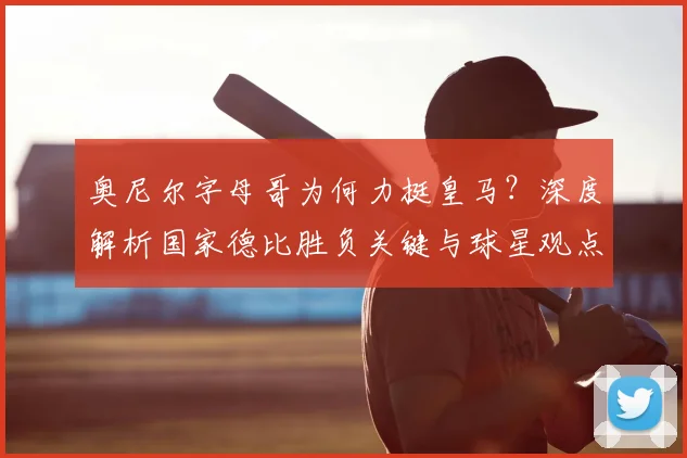 奥尼尔字母哥为何力挺皇马？深度解析国家德比胜负关键与球星观点