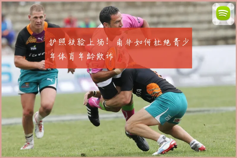 护照核验上场!南非如何杜绝青少年体育年龄欺诈