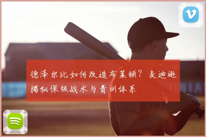德泽尔比如何改造布莱顿?麦迪逊揭秘保级战术与青训体系