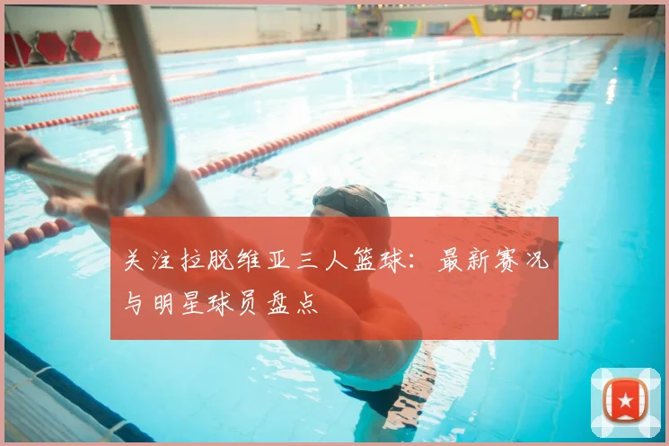 关注拉脱维亚三人篮球:最新赛况与明星球员盘点