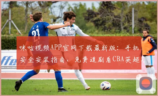 咪咕视频APP官网下载最新版:手机安全安装指南,免费追剧看CBA英超直播