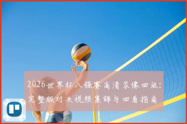 2026世界杯八强赛高清录像回放：完整版对决视频集锦与回看指南