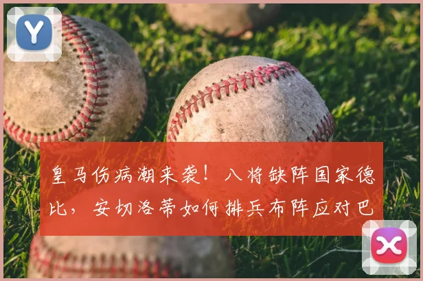 皇马伤病潮来袭!八将缺阵国家德比,安切洛蒂如何排兵布阵应对巴萨?