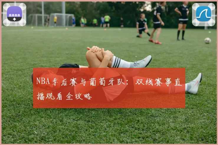 NBA季后赛与葡萄牙队：双线赛事直播观看全攻略