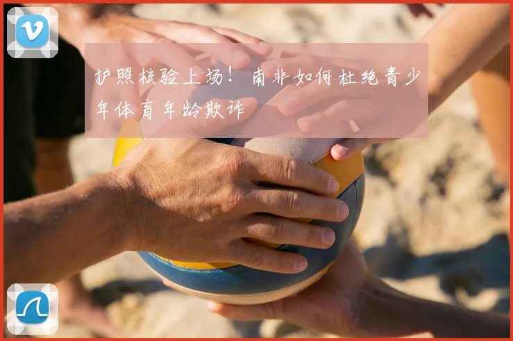 护照核验上场！南非如何杜绝青少年体育年龄欺诈