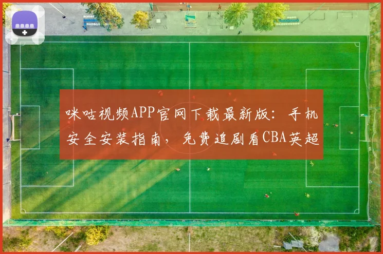 咪咕视频APP官网下载最新版：手机安全安装指南，免费追剧看CBA英超直播